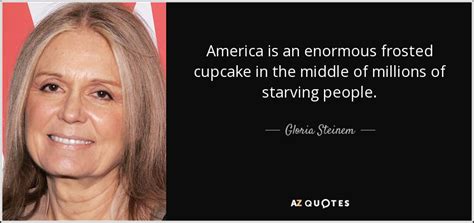 Gloria Steinem Quote America Is An Enormous Frosted Cupcake In The