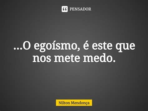 O Egoísmo é Este Que Nos Mete Nilton Mendonça Pensador