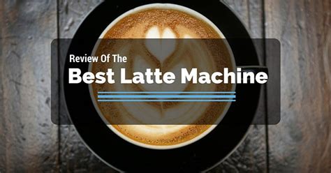 The Best Latte Machine Reviews of 2017