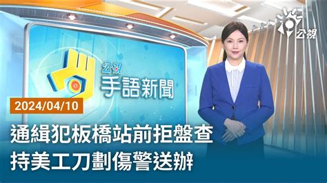 20240410 公視手語新聞 完整版｜通緝犯板橋站前拒盤查 持美工刀劃傷警送辦 Youtube