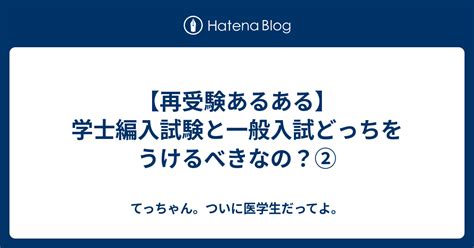 【再受験あるある】学士編入試験と一般入試どっちをうけるべきなの？② てっちゃん。ついに医学生だってよ。