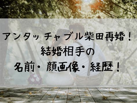 アンタッチャブル柴田再婚相手の名前・顔画像・経歴！ つれづれブログ