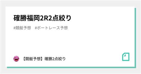 確勝🔥福岡2r🔥2点絞り🔥｜【競艇予想】確勝2点絞り｜note