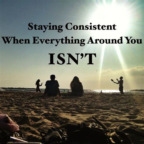 Staying Consistent When Everything Around You Isn T Lessons Tips Inspirational Quotes Words