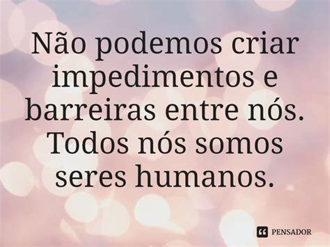 ⁠não Podemos Criar Impedimentos E Barreiras Entre Nós Todos Pensador