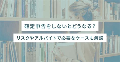 確定申告をしないとどうなる？リスクやアルバイトで必要なケースも解説 Sheshares