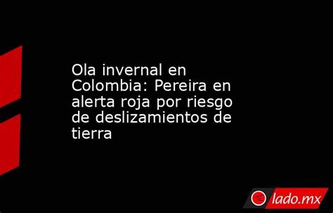 Ola Invernal En Colombia Pereira En Alerta Roja Por Riesgo De