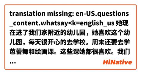 How Do You Say 她现在进了我们家附近的幼儿园，她喜欢这个幼儿园，每天很开心的去学校。周末还要去学芭蕾舞和绘画课。这些课她都很喜欢。我们都很想你，经常会提起你，你最近好吗？希望你