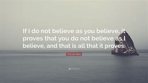 Thomas Paine Quote: “If I do not believe as you believe, it proves that