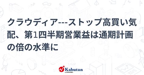 クラウディア ストップ高買い気配、第1四半期営業益は通期計画の倍の水準に 個別株 株探ニュース