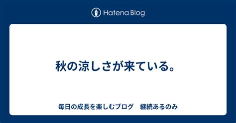 秋の涼しさが来ている。 毎日の成長を楽しむブログ 継続あるのみ