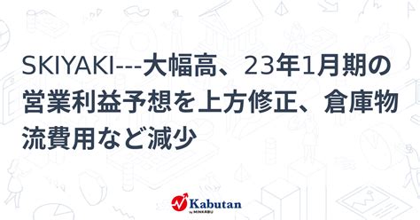 Skiyaki 大幅高、23年1月期の営業利益予想を上方修正、倉庫物流費用など減少 個別株 株探ニュース