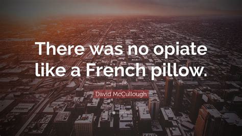 David McCullough Quote There Was No Opiate Like A French Pillow