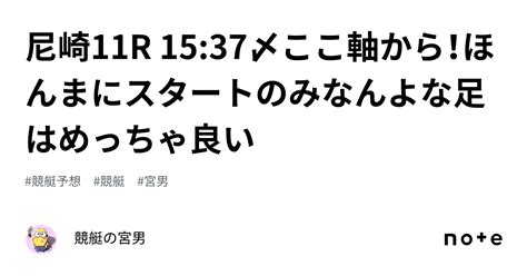 尼崎11r 1537〆ここ軸から！ほんまにスタートのみなんよな足はめっちゃ良い｜競艇の宮男