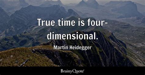 Martin Heidegger - True time is four-dimensional.