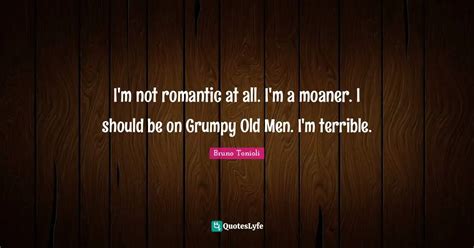 Im Not Romantic At All Im A Moaner I Should Be On Grumpy Old Men