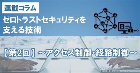 ゼロトラストセキュリティを支える技術【第2回】 ～アクセス制御・経路制御～：日立情報通信エンジニアリング