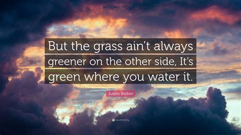 Justin Bieber Quote “but The Grass Ain’t Always Greener On The Other Side It’s Green Where You