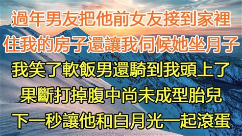 過年男友把他前女友接到家裡，住我的房子還讓我伺候她坐月子，我笑了軟飯男還騎到我頭上了，果斷打掉腹中尚未成型胎兒，下一秒讓他和白月光一起滾蛋