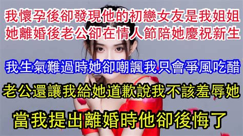 我懷孕後卻發現他的初戀女友是我姐姐，她離婚後老公卻在情人節陪她慶祝新生，我生氣難過時她卻嘲諷我只會爭風吃醋，老公還讓我給她道歉說我不該羞辱她，當我提出離婚時他卻後悔了。 Youtube