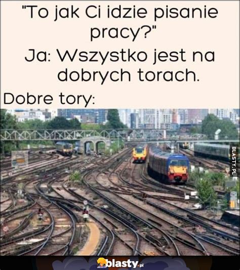 To Jak Ci Idzie Pisanie Pracy Ja Wszystko Jest Na Dobrych Torach Jak