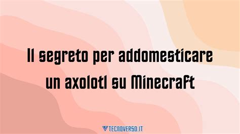 Il Segreto Per Addomesticare Un Axolotl Su Minecraft