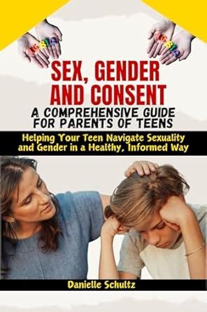 Sex Gender And Consent A Comprehensive Guide For Parents Of Teens Helping Your Teen Navigate