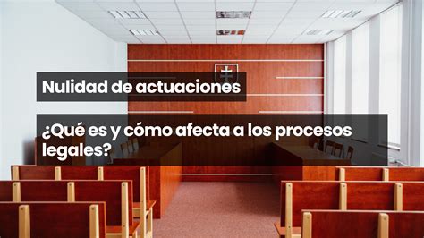 Nulidad De Actuaciones ¿qué Es Y Cómo Afecta A Los Procesos Legales