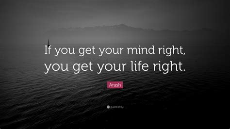 Arash Quote “if You Get Your Mind Right You Get Your Life Right ”