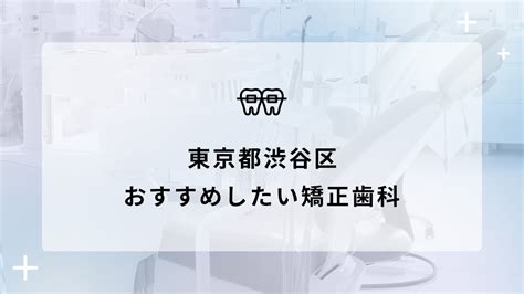 【2024年】東京都渋谷区 おすすめしたい矯正歯科10選 矯正歯科ネットプラス