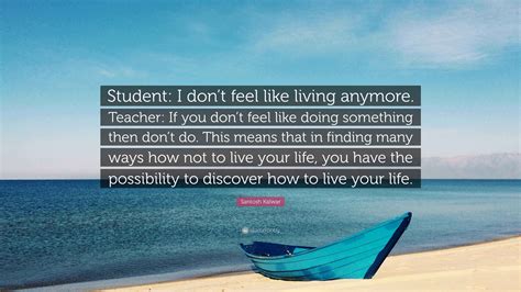 Santosh Kalwar Quote: “Student: I don’t feel like living anymore