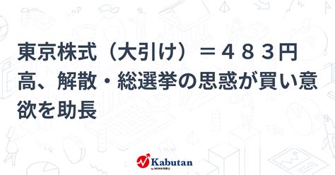 東京株式（大引け）＝483円高、解散・総選挙の思惑が買い意欲を助長 市況 株探ニュース