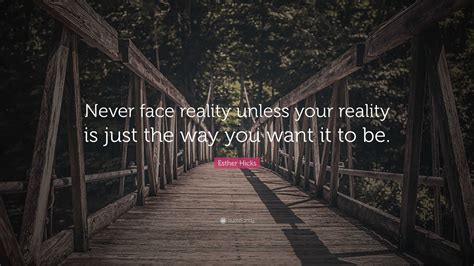 Esther Hicks Quote Never Face Reality Unless Your Reality Is Just The