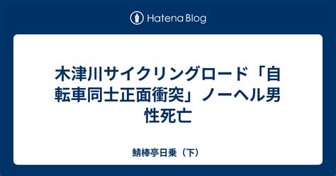 木津川サイクリングロード「自転車同士正面衝突」ノーヘル男性死亡 鯖棒亭日乗（下）