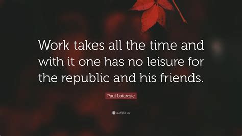 Paul Lafargue Quote Work Takes All The Time And With It One Has No