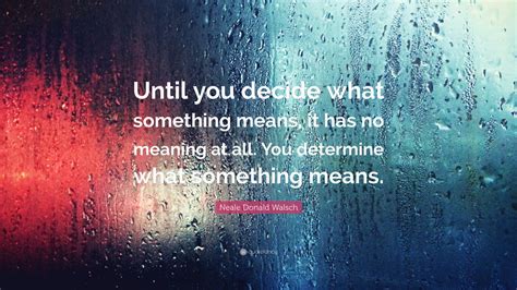 Neale Donald Walsch Quote Until You Decide What Something Means It