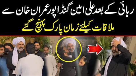 After His Release Ali Amin Gandapur Came Straight To Zaman Park To Meet Imran Khan Youtube