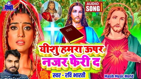 येशु हमरा ऊपर नजर फेरी द मसीह गीत Ravi Bharti Masih Song Bhojpuri