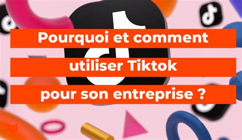 Pourquoi Et Comment Utiliser Tiktok Pour Une Entreprise