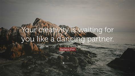 Barbara Sher Quote Your Creativity Is Waiting For You Like A Dancing