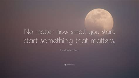 Brendon Burchard Quote No Matter How Small You Start Start Something