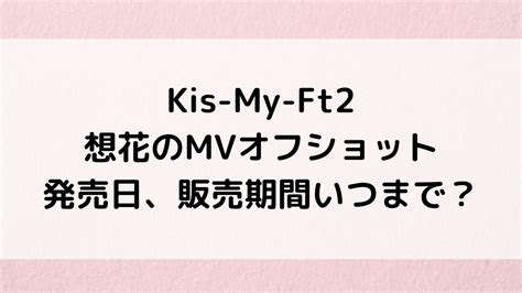 Kis My Ft2想花のmvオフショット発売日！販売期間いつまで？ Natsuブログ