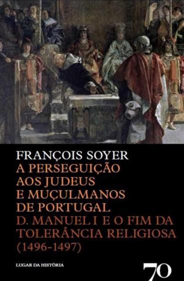 A Perseguição aos Judeus e Muçulmanos de Portugal D Manuel I e o Fim