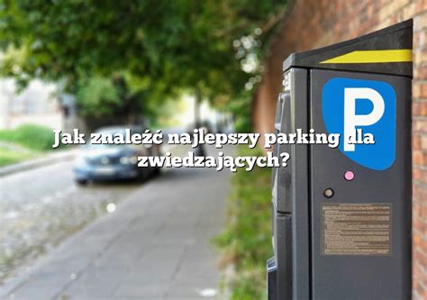 Jak Znale Najlepszy Parking Dla Zwiedzaj Cych Parking Pl