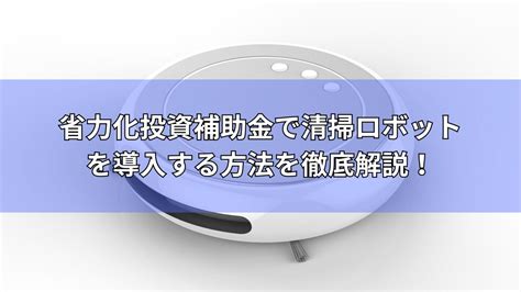 【2024年度最新版】省力化投資補助金を利用して清掃ロボットを導入する方法を徹底解説！ 補助金オフィス