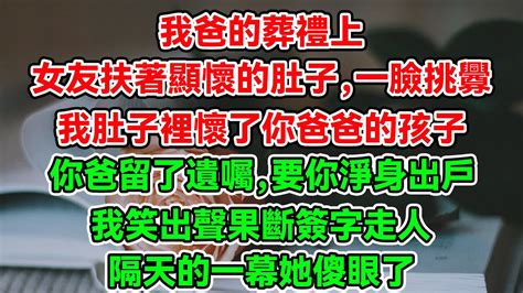 我爸的葬禮上，女友扶著顯懷的肚子，一臉挑釁，我肚子裡懷了你爸爸的孩子，你爸留了遺囑，要你淨身出戶，我笑出聲果斷簽字走人，隔天的一幕她傻眼了 Youtube