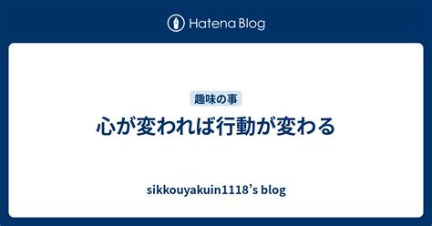 心が変われば行動が変わる Sikkouyakuin1118s Blog