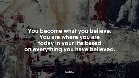 You Become What You Believe You Are Where You Are Today In Your Life