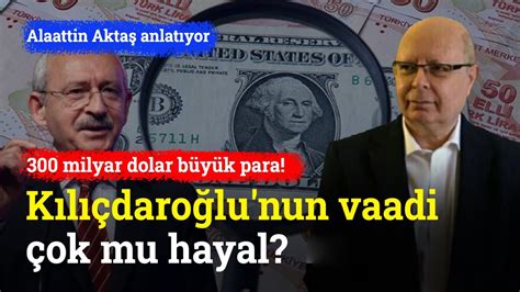 300 Milyar Dolar Büyük Para Kılıçdaroğlu nun Vaadi Çok Mu Hayal