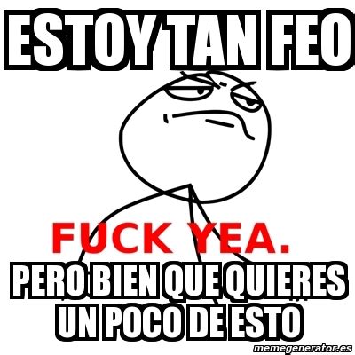 Meme Fuck Yea Estoy Tan Feo Pero Bien Que Quieres Un Poco De Esto